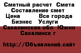 Сметный расчет. Смета. Составление смет › Цена ­ 500 - Все города Бизнес » Услуги   . Сахалинская обл.,Южно-Сахалинск г.